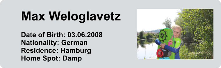 Max Weloglavetz  Date of Birth: 03.06.2008 Nationality: German Residence: Hamburg Home Spot: Damp